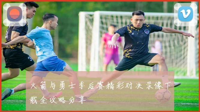 火箭与勇士季后赛精彩对决录像下载全攻略分享
