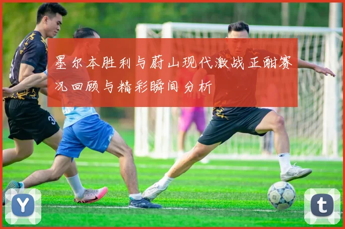 墨尔本胜利与蔚山现代激战正酣赛况回顾与精彩瞬间分析