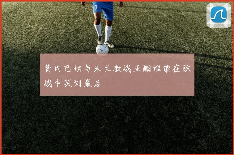 费内巴切与米兰激战正酣谁能在欧战中笑到最后