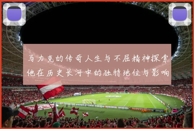 马力克的传奇人生与不屈精神探索他在历史长河中的独特地位与影响