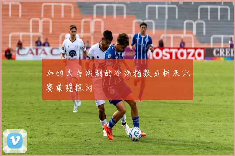 加的夫与热刺的冷热指数分析及比赛前瞻探讨