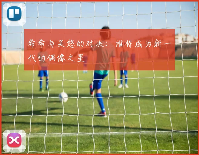 希希与吴悠的对决：谁将成为新一代的偶像之星