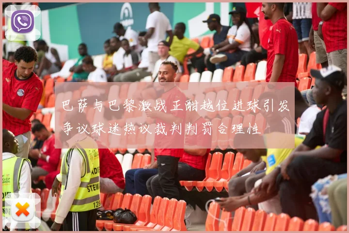 巴萨与巴黎激战正酣越位进球引发争议球迷热议裁判判罚合理性