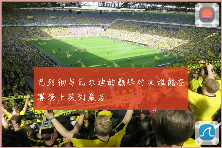 巴列彻与瓦尔迪的巅峰对决谁能在赛场上笑到最后